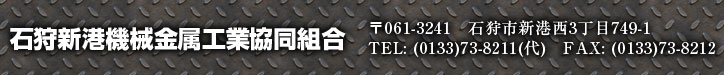 石狩新港機械金属工業協同組合 〒061-3241　石狩市新港西3丁目749-1 TEL: (0133)73-8211(代)　FAX: (0133)73-8212